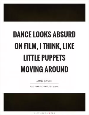 Dance looks absurd on film, I think, like little puppets moving around Picture Quote #1