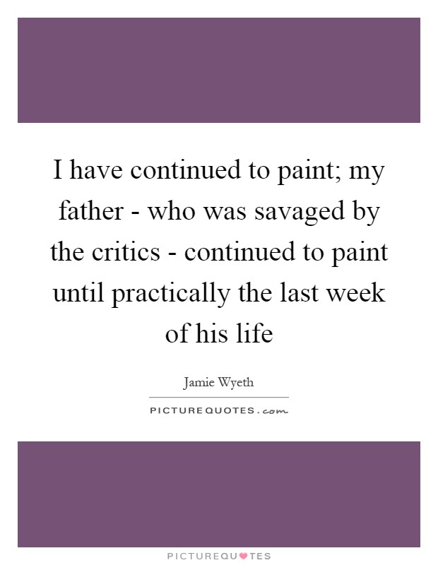 I have continued to paint; my father - who was savaged by the critics - continued to paint until practically the last week of his life Picture Quote #1
