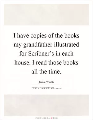 I have copies of the books my grandfather illustrated for Scribner’s in each house. I read those books all the time Picture Quote #1