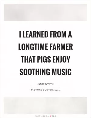I learned from a longtime farmer that pigs enjoy soothing music Picture Quote #1