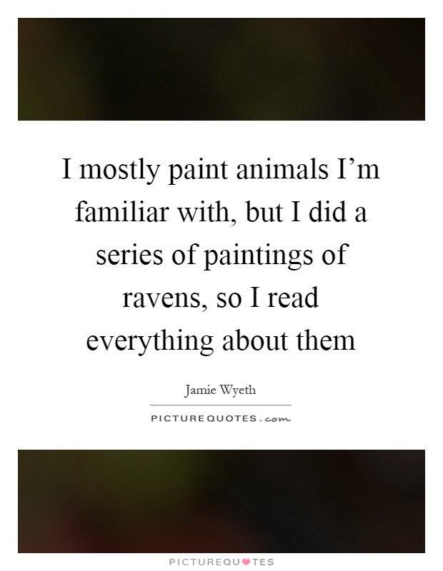 I mostly paint animals I'm familiar with, but I did a series of paintings of ravens, so I read everything about them Picture Quote #1