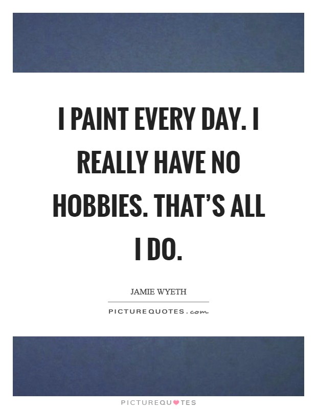 I paint every day. I really have no hobbies. That's all I do Picture Quote #1