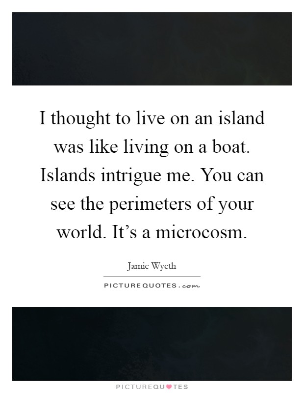 I thought to live on an island was like living on a boat. Islands intrigue me. You can see the perimeters of your world. It's a microcosm Picture Quote #1