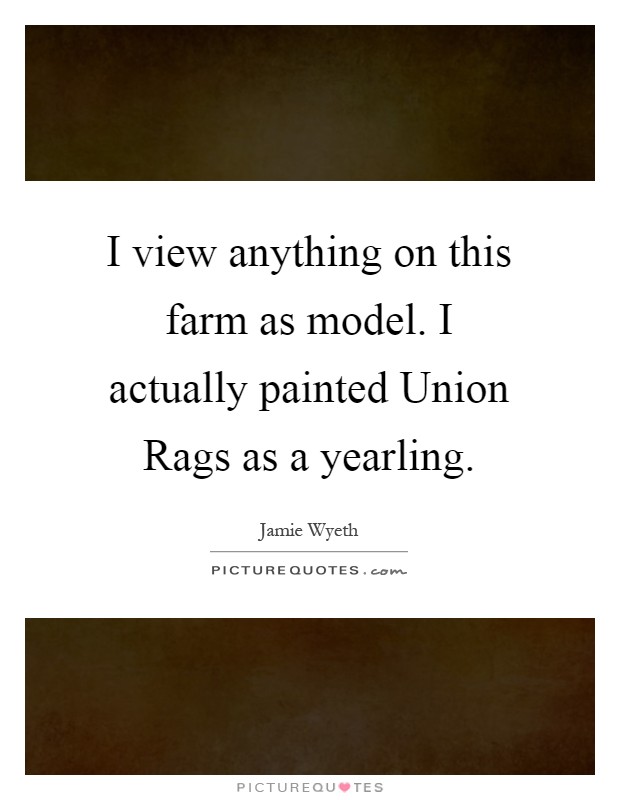 I view anything on this farm as model. I actually painted Union Rags as a yearling Picture Quote #1