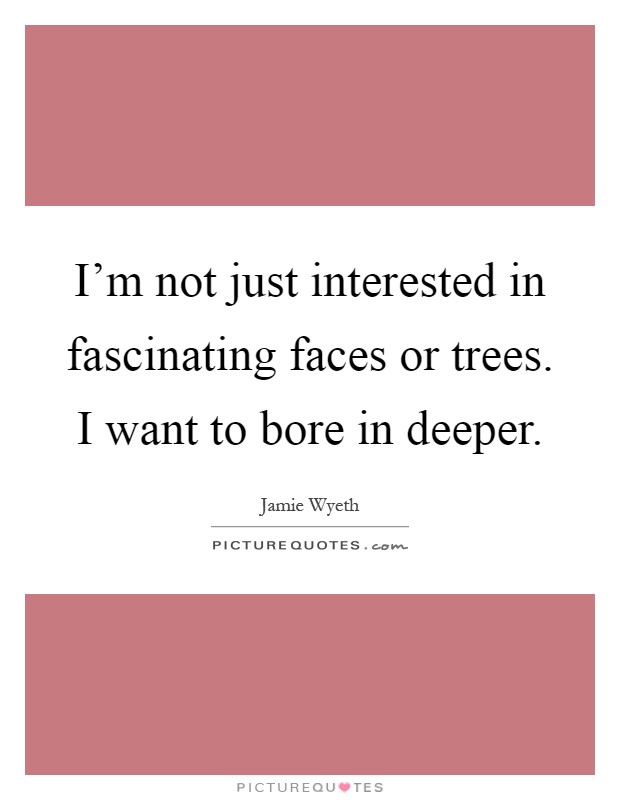 I'm not just interested in fascinating faces or trees. I want to bore in deeper Picture Quote #1