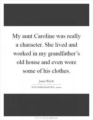 My aunt Caroline was really a character. She lived and worked in my grandfather’s old house and even wore some of his clothes Picture Quote #1