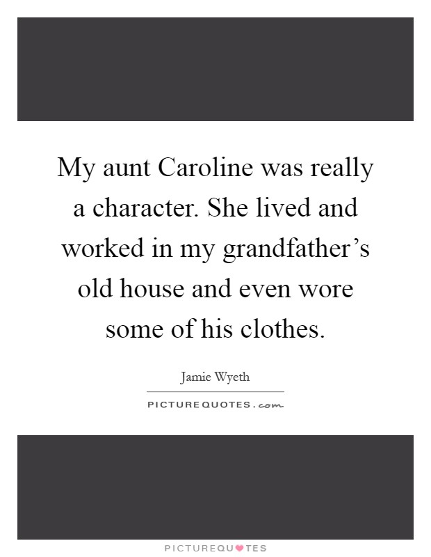 My aunt Caroline was really a character. She lived and worked in my grandfather's old house and even wore some of his clothes Picture Quote #1