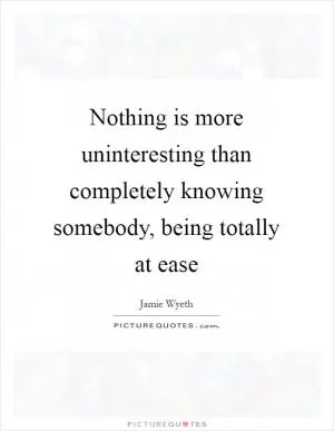 Nothing is more uninteresting than completely knowing somebody, being totally at ease Picture Quote #1