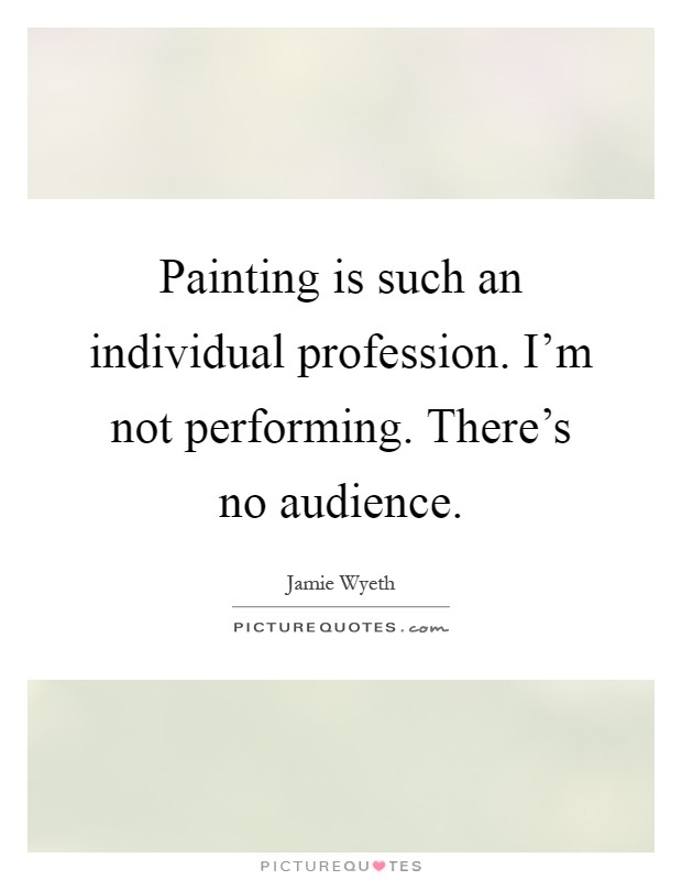 Painting is such an individual profession. I'm not performing. There's no audience Picture Quote #1