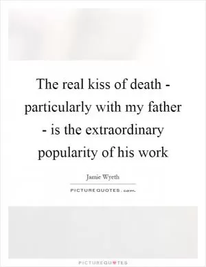 The real kiss of death - particularly with my father - is the extraordinary popularity of his work Picture Quote #1
