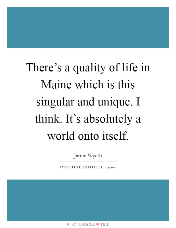 There's a quality of life in Maine which is this singular and unique. I think. It's absolutely a world onto itself Picture Quote #1