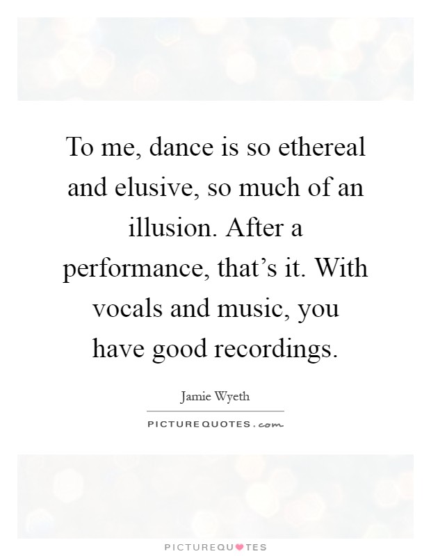 To me, dance is so ethereal and elusive, so much of an illusion. After a performance, that's it. With vocals and music, you have good recordings Picture Quote #1