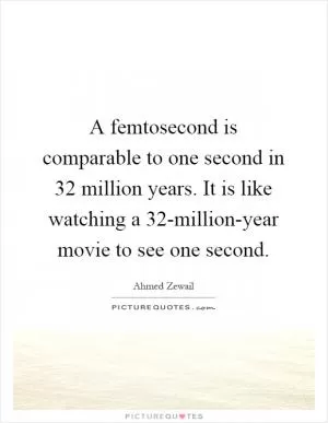 A femtosecond is comparable to one second in 32 million years. It is like watching a 32-million-year movie to see one second Picture Quote #1