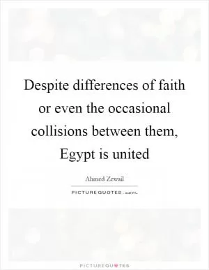 Despite differences of faith or even the occasional collisions between them, Egypt is united Picture Quote #1