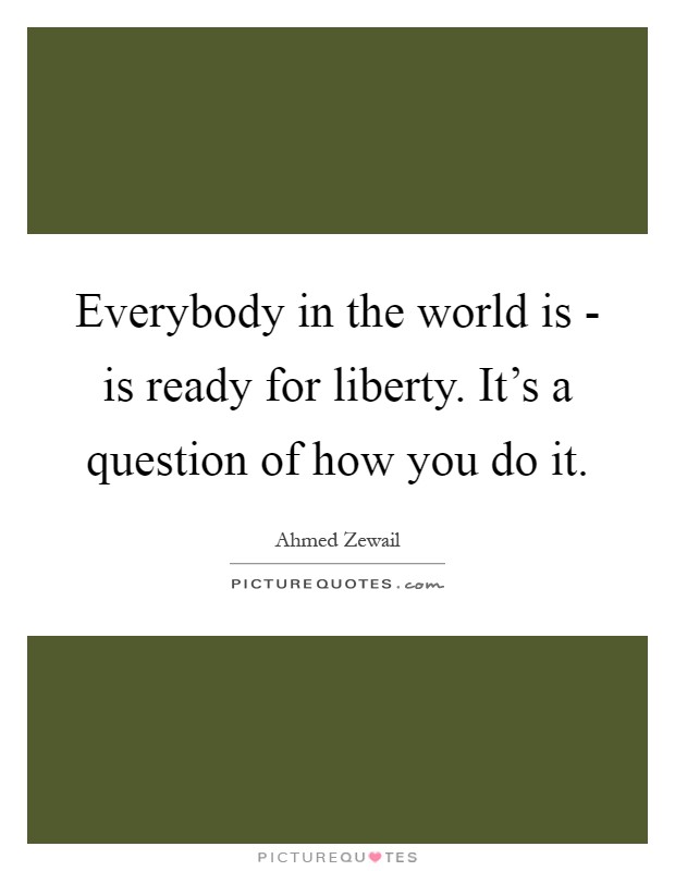 Everybody in the world is - is ready for liberty. It's a question of how you do it Picture Quote #1
