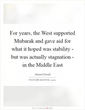 For years, the West supported Mubarak and gave aid for what it hoped was stability - but was actually stagnation - in the Middle East Picture Quote #1