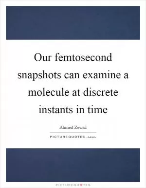 Our femtosecond snapshots can examine a molecule at discrete instants in time Picture Quote #1