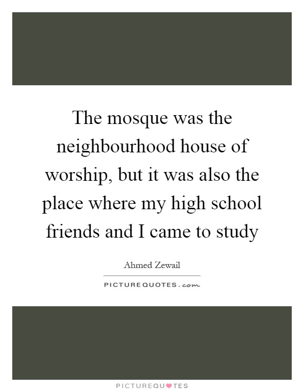 The mosque was the neighbourhood house of worship, but it was also the place where my high school friends and I came to study Picture Quote #1