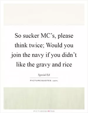 So sucker MC’s, please think twice; Would you join the navy if you didn’t like the gravy and rice Picture Quote #1