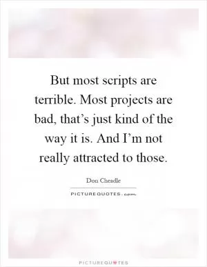 But most scripts are terrible. Most projects are bad, that’s just kind of the way it is. And I’m not really attracted to those Picture Quote #1