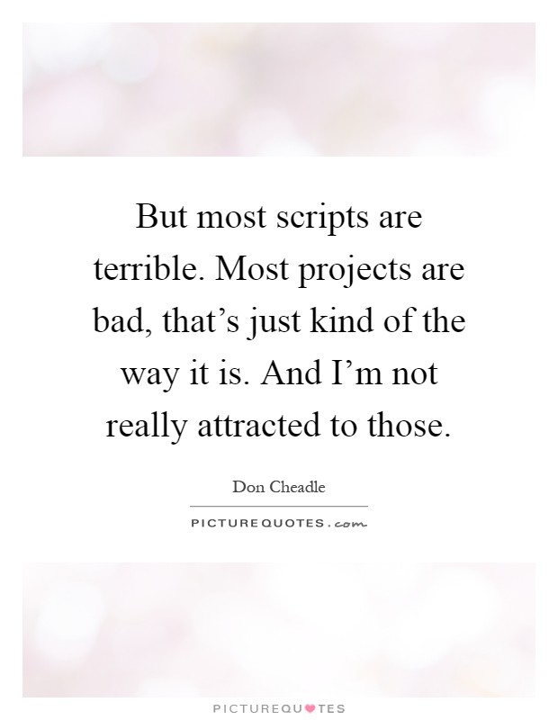 But most scripts are terrible. Most projects are bad, that's just kind of the way it is. And I'm not really attracted to those Picture Quote #1