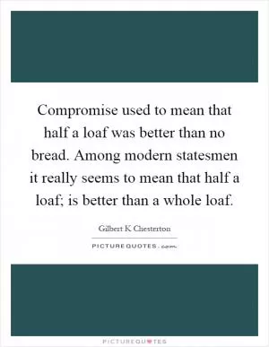 Compromise used to mean that half a loaf was better than no bread. Among modern statesmen it really seems to mean that half a loaf; is better than a whole loaf Picture Quote #1
