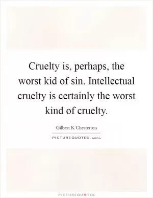 Cruelty is, perhaps, the worst kid of sin. Intellectual cruelty is certainly the worst kind of cruelty Picture Quote #1