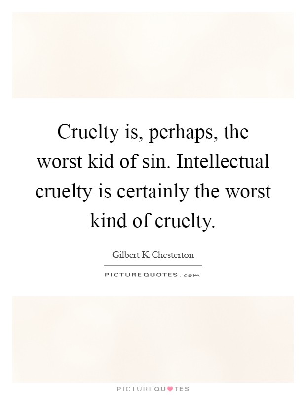 Cruelty is, perhaps, the worst kid of sin. Intellectual cruelty is certainly the worst kind of cruelty Picture Quote #1