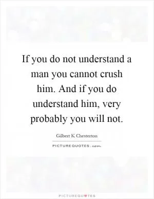 If you do not understand a man you cannot crush him. And if you do understand him, very probably you will not Picture Quote #1