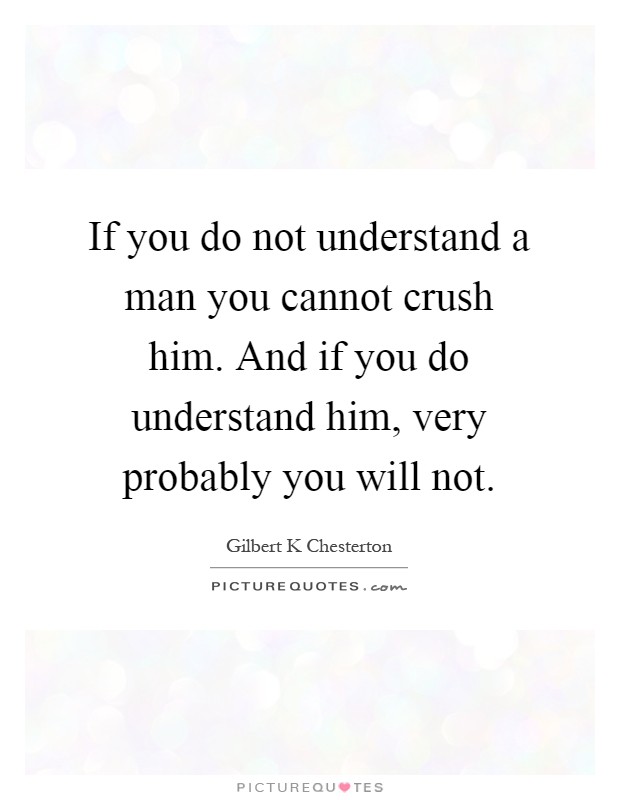 If you do not understand a man you cannot crush him. And if you do understand him, very probably you will not Picture Quote #1