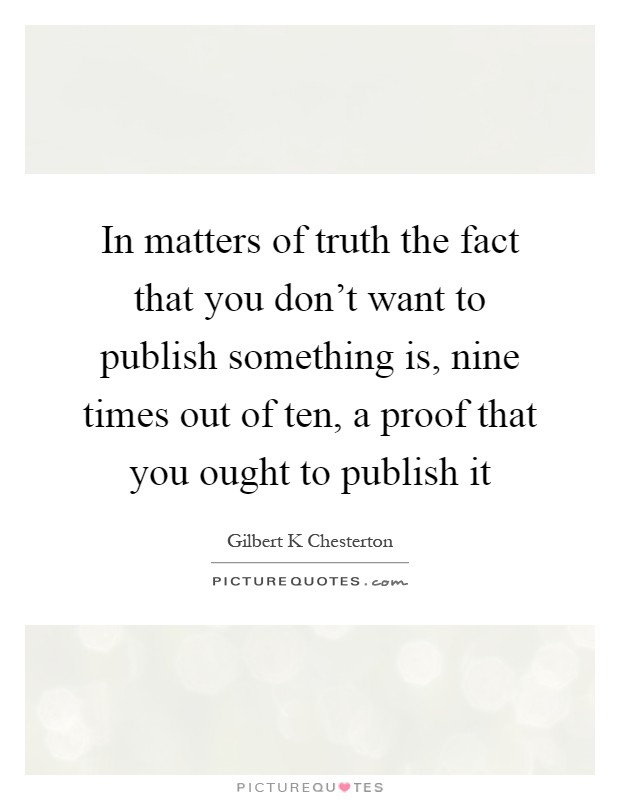 In matters of truth the fact that you don't want to publish something is, nine times out of ten, a proof that you ought to publish it Picture Quote #1