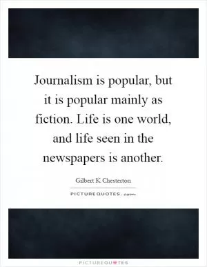 Journalism is popular, but it is popular mainly as fiction. Life is one world, and life seen in the newspapers is another Picture Quote #1