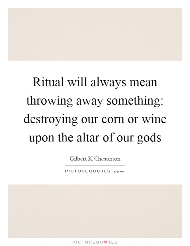 Ritual will always mean throwing away something: destroying our corn or wine upon the altar of our gods Picture Quote #1