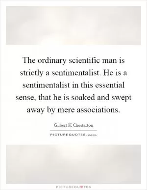 The ordinary scientific man is strictly a sentimentalist. He is a sentimentalist in this essential sense, that he is soaked and swept away by mere associations Picture Quote #1