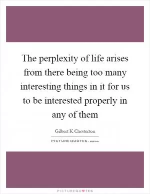 The perplexity of life arises from there being too many interesting things in it for us to be interested properly in any of them Picture Quote #1