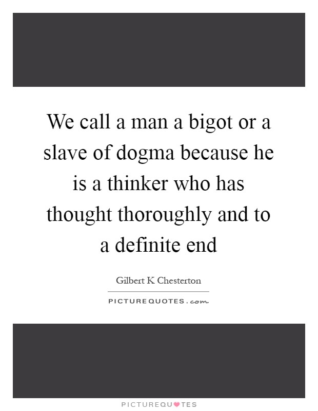 We call a man a bigot or a slave of dogma because he is a thinker who has thought thoroughly and to a definite end Picture Quote #1