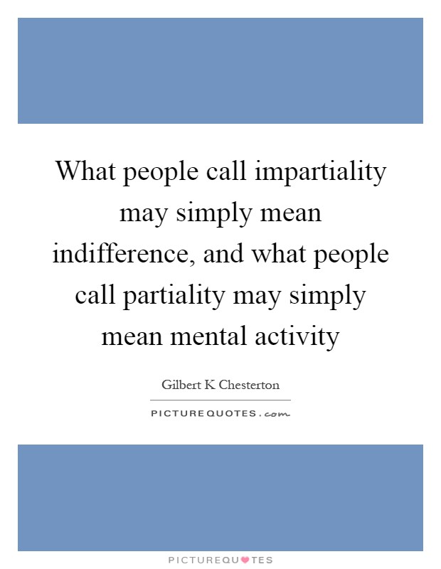 What people call impartiality may simply mean indifference, and what people call partiality may simply mean mental activity Picture Quote #1