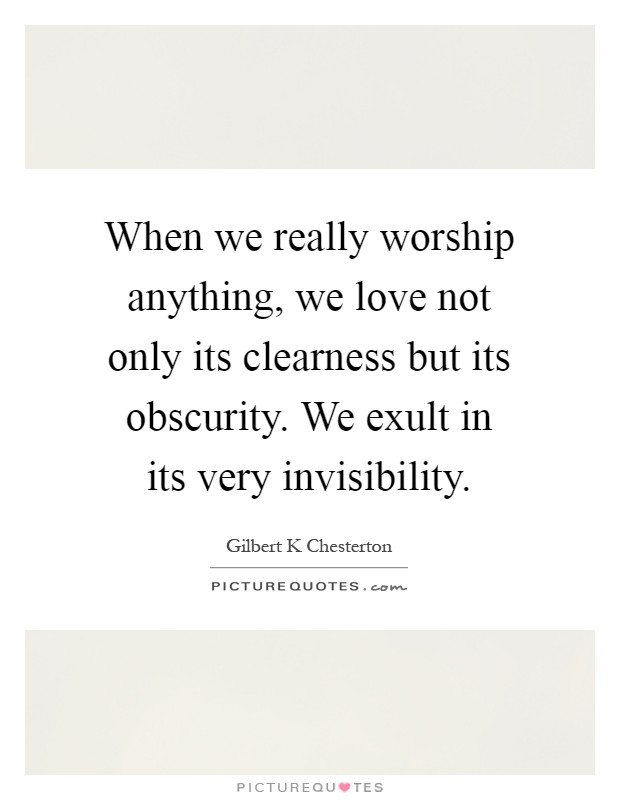 When we really worship anything, we love not only its clearness but its obscurity. We exult in its very invisibility Picture Quote #1