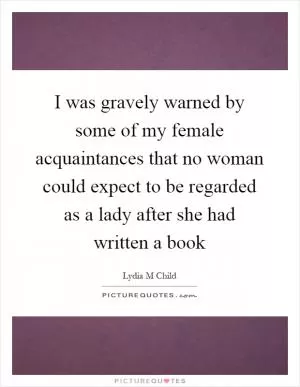 I was gravely warned by some of my female acquaintances that no woman could expect to be regarded as a lady after she had written a book Picture Quote #1