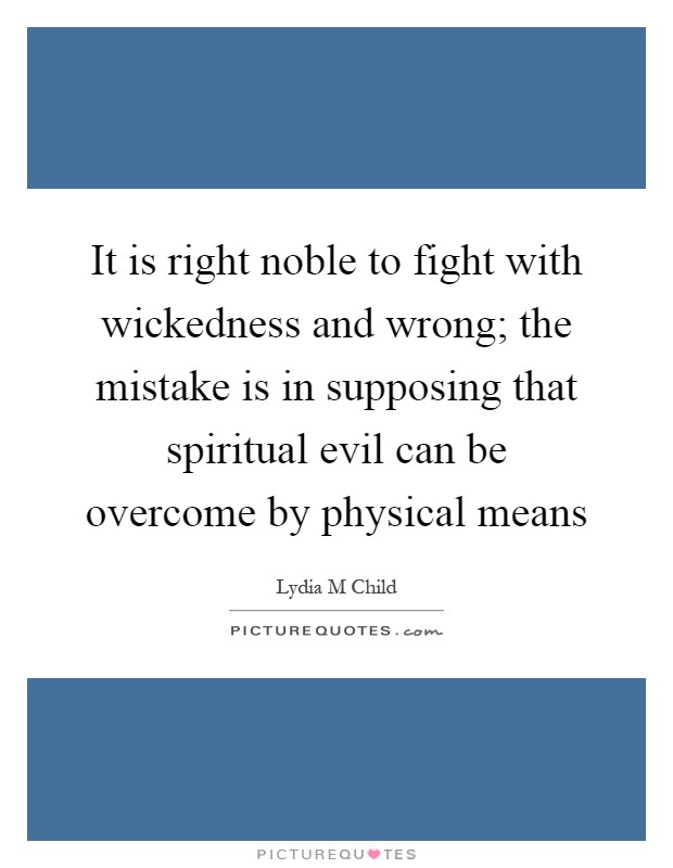 It is right noble to fight with wickedness and wrong; the mistake is in supposing that spiritual evil can be overcome by physical means Picture Quote #1