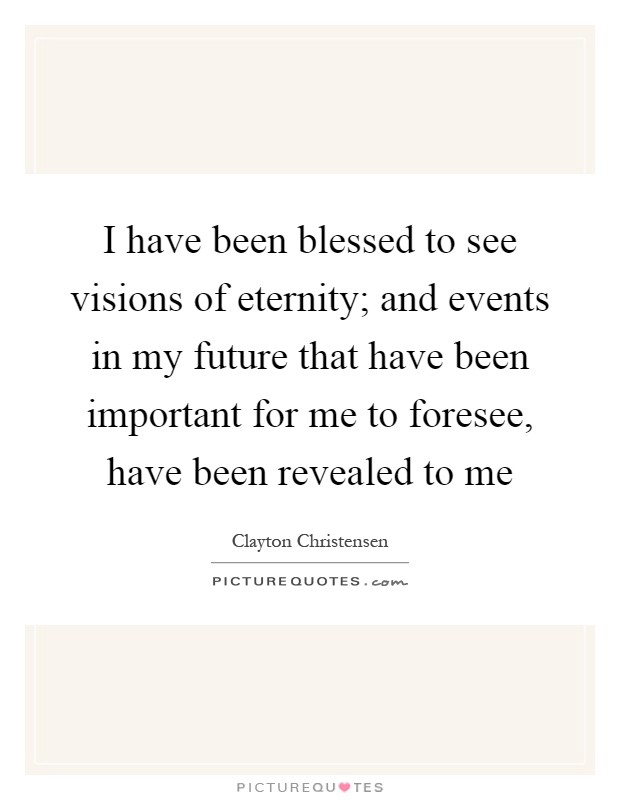 I have been blessed to see visions of eternity; and events in my future that have been important for me to foresee, have been revealed to me Picture Quote #1
