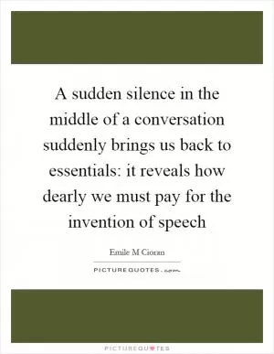 A sudden silence in the middle of a conversation suddenly brings us back to essentials: it reveals how dearly we must pay for the invention of speech Picture Quote #1