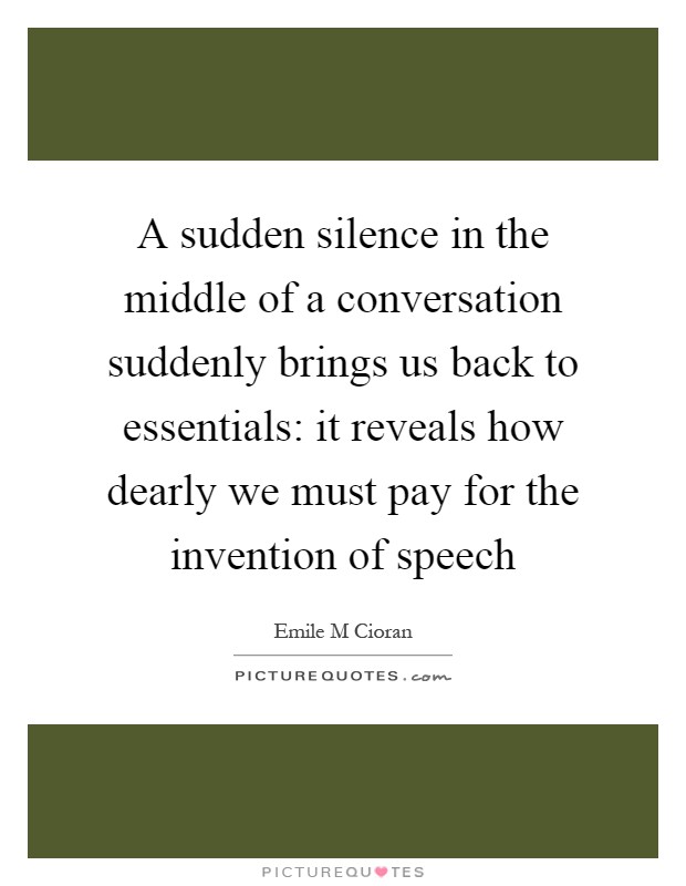 A sudden silence in the middle of a conversation suddenly brings us back to essentials: it reveals how dearly we must pay for the invention of speech Picture Quote #1