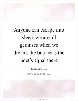 Anyone can escape into sleep, we are all geniuses when we dream, the butcher’s the poet’s equal there Picture Quote #1