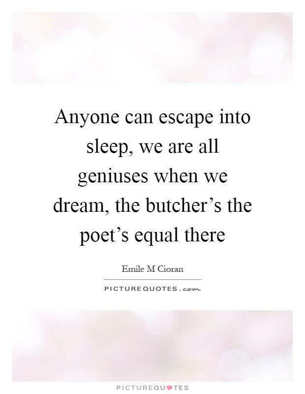 Anyone can escape into sleep, we are all geniuses when we dream, the butcher's the poet's equal there Picture Quote #1