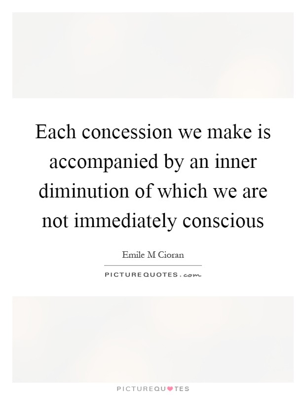 Each concession we make is accompanied by an inner diminution of which we are not immediately conscious Picture Quote #1