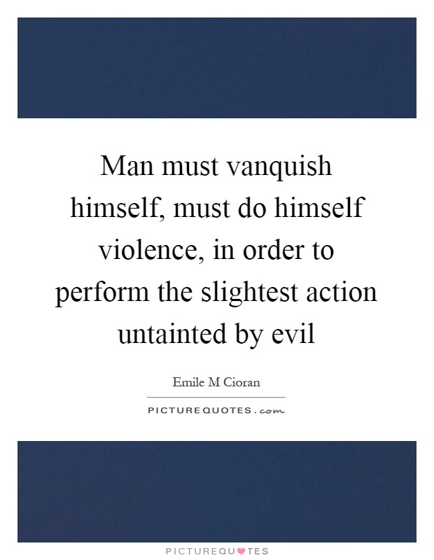 Man must vanquish himself, must do himself violence, in order to perform the slightest action untainted by evil Picture Quote #1