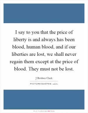 I say to you that the price of liberty is and always has been blood, human blood, and if our liberties are lost, we shall never regain them except at the price of blood. They must not be lost Picture Quote #1
