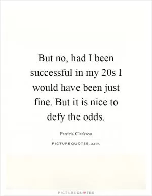 But no, had I been successful in my 20s I would have been just fine. But it is nice to defy the odds Picture Quote #1