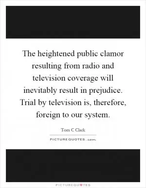 The heightened public clamor resulting from radio and television coverage will inevitably result in prejudice. Trial by television is, therefore, foreign to our system Picture Quote #1